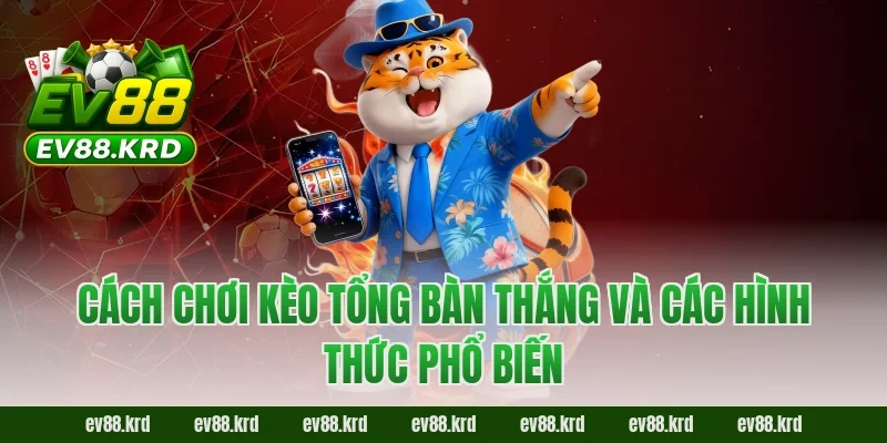 Cách chơi kèo tổng bàn thắng và các hình thức phổ biến