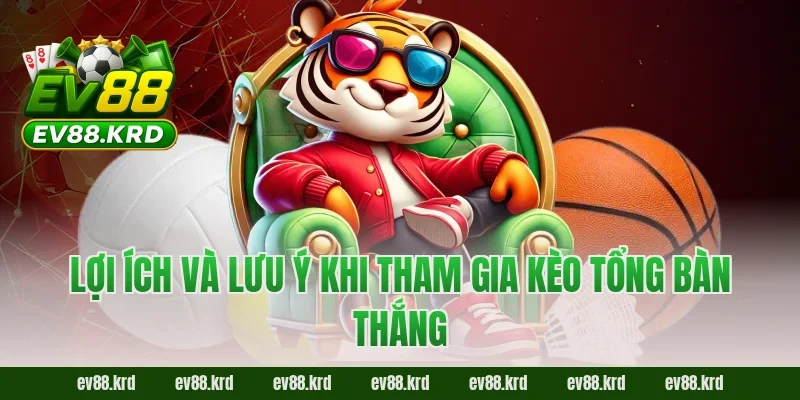 Lợi ích và lưu ý khi tham gia kèo tổng bàn thắng
