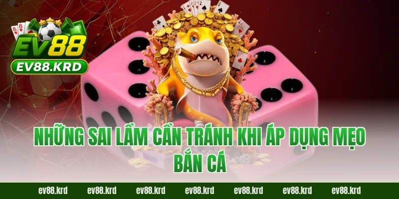 Mẹo Bắn Cá EV88 – Săn Cá Chuẩn Cao Thủ, Ít Đạn Ăn Xu Lớn 4 Những sai lầm cần tránh khi áp dụng mẹo bắn cá